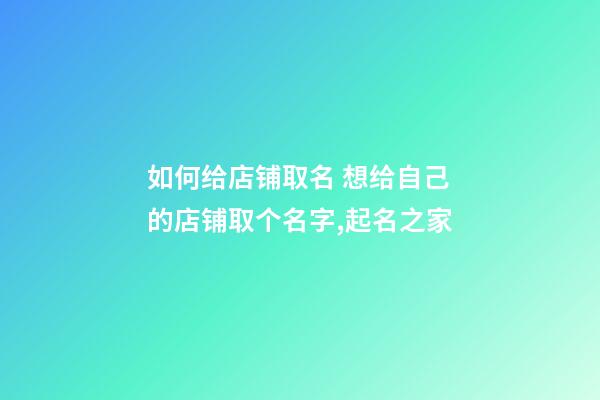 如何给店铺取名 想给自己的店铺取个名字,起名之家